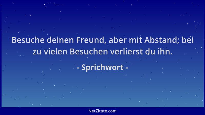 Sprichwort - Besuche deinen Freund, aber mit Abstand; bei zu vielen Besuchen verlierst du ihn....