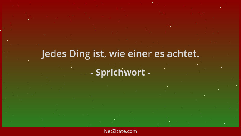 Sprichwort - Jedes Ding ist, wie einer es achtet....