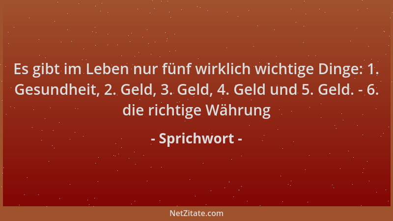 Sprichwort - Es gibt im Leben nur fünf wirklich wichtige Dinge: 1. Gesundheit, 2. Geld, 3. Geld, 4. Geld und 5. Geld. - 6....