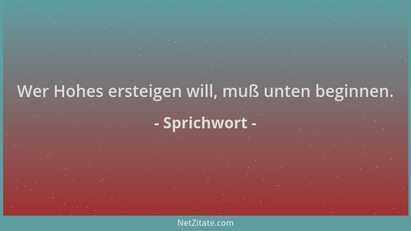 Sprichwort - Wer Hohes ersteigen will, muß unten beginnen....