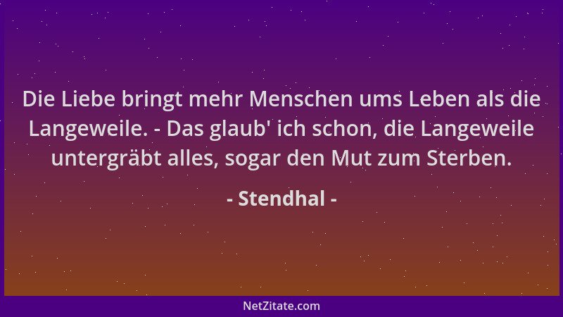 Stendhal - Die Liebe bringt mehr Menschen ums Leben als die Langeweile. - Das glaub ' ich schon, die Langeweile untergräbt a...