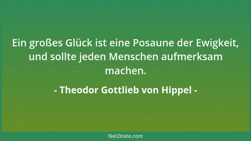 Theodor Gottlieb von Hippel - Ein großes Glück ist eine Posaune der Ewigkeit, und sollte jeden Menschen aufmerksam machen....