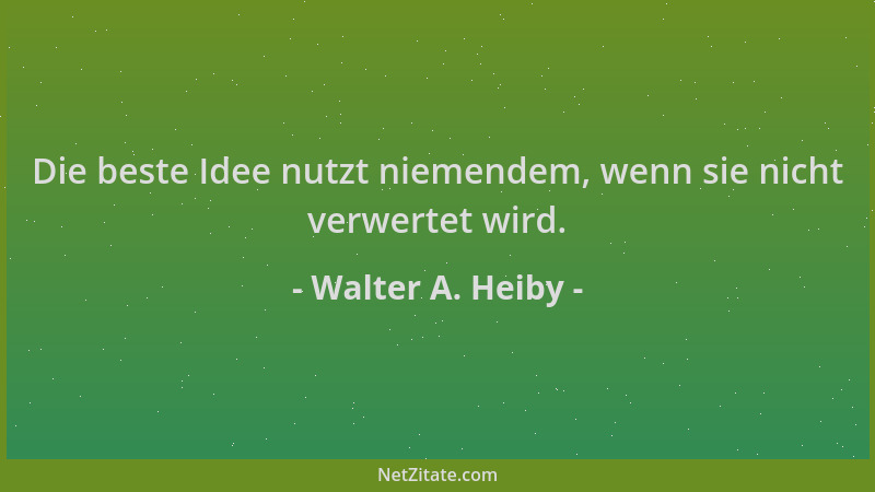 Walter A. Heiby - Die beste Idee nutzt niemendem, wenn sie nicht verwertet wird....