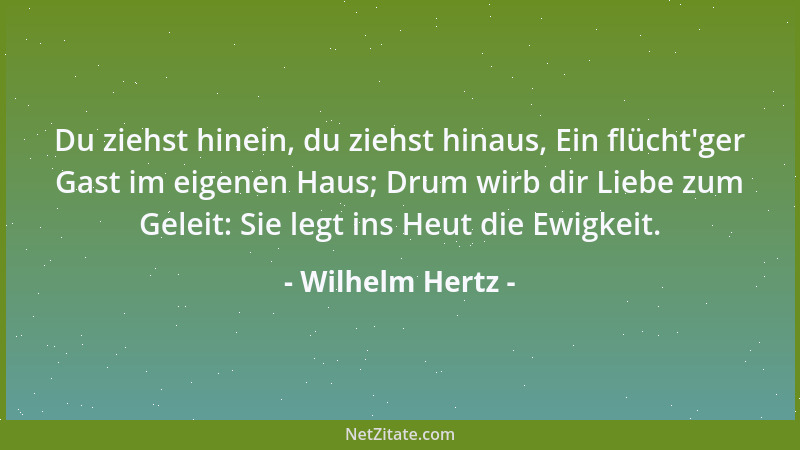 Wilhelm Hertz - Du ziehst hinein, du ziehst hinaus, Ein flücht 'ger Gast im eigenen Haus; Drum wirb dir Liebe zum Geleit: Si...
