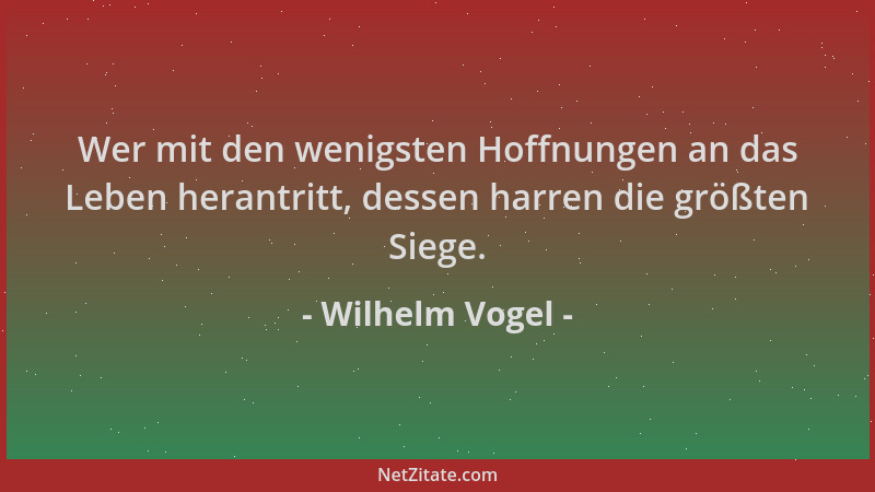 Wilhelm Vogel - Wer mit den wenigsten Hoffnungen an das Leben herantritt, dessen harren die größten Siege....
