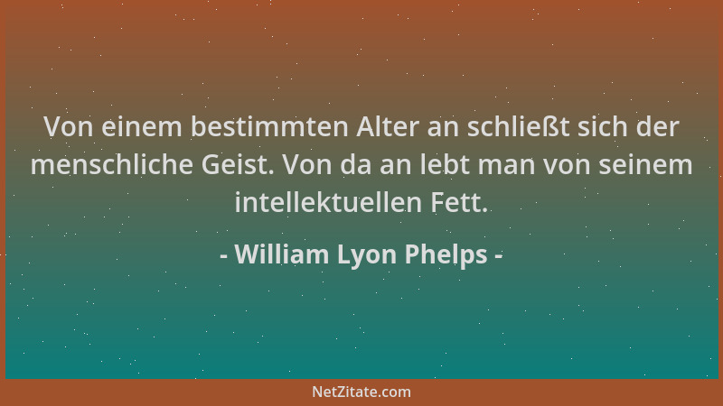 William Lyon Phelps - Von einem bestimmten Alter an schließt sich der menschliche Geist. Von da an lebt man von seinem inte...