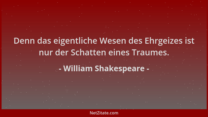 William Shakespeare - Denn das eigentliche Wesen des Ehrgeizes ist nur der Schatten eines Traumes....