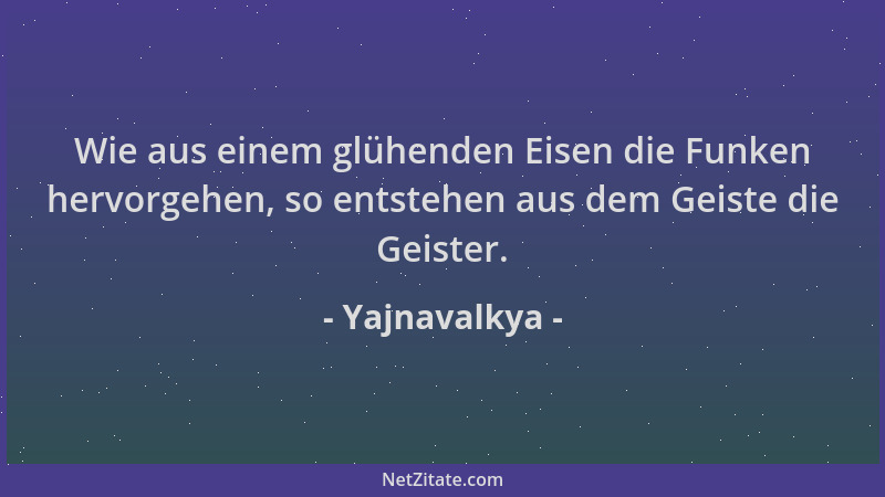 Yajnavalkya - Wie aus einem glühenden Eisen die Funken hervorgehen, so entstehen aus dem Geiste die Geister....