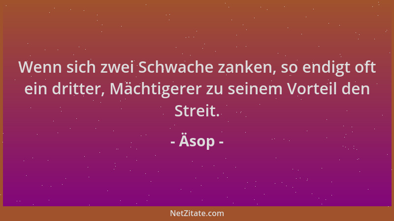 Äsop - Wenn sich zwei Schwache zanken, so endigt oft ein dritter, Mächtigerer zu seinem Vorteil den Streit....