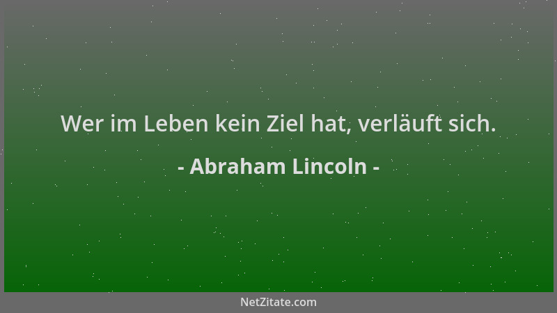 Abraham Lincoln - Wer im Leben kein Ziel hat, verläuft sich....