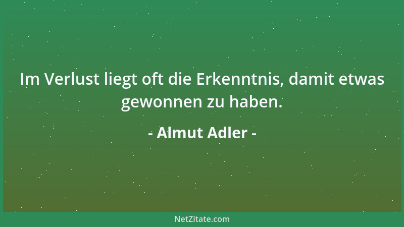Almut Adler - Im Verlust liegt oft die Erkenntnis, damit etwas gewonnen zu haben....
