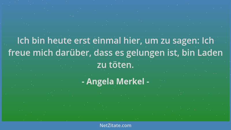Angela Merkel - Ich bin heute erst einmal hier, um zu sagen: Ich freue mich darüber, dass es gelungen ist, bin Laden zu töt...