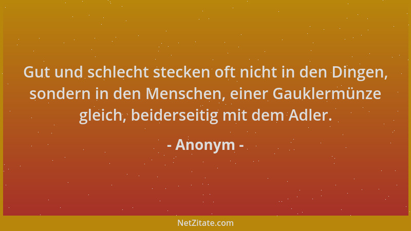 Anonym - Gut und schlecht stecken oft nicht in den Dingen, sondern in den Menschen, einer Gauklermünze gleich, beiderseitig...