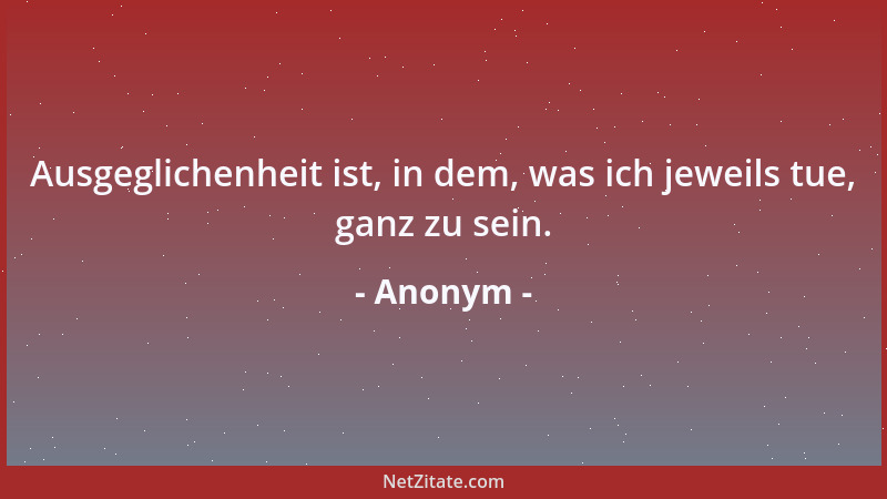 Anonym - Ausgeglichenheit ist, in dem, was ich jeweils tue, ganz zu sein....