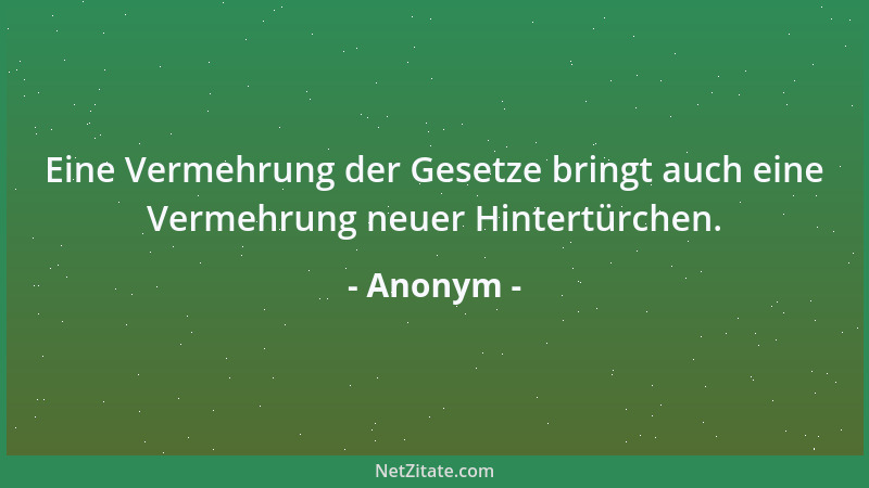 Anonym - Eine Vermehrung der Gesetze bringt auch eine Vermehrung neuer Hintertürchen....