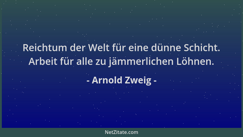 Arnold Zweig - Reichtum der Welt für eine dünne Schicht. Arbeit für alle zu jämmerlichen Löhnen....