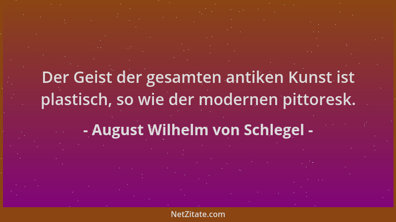 August Wilhelm von Schlegel - Der Geist der gesamten antiken Kunst ist plastisch, so wie der modernen pittoresk....