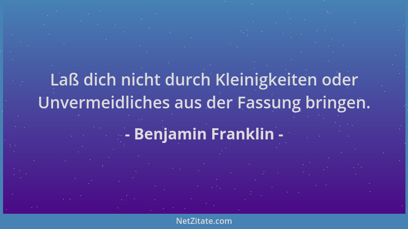 Benjamin Franklin - Laß dich nicht durch Kleinigkeiten oder Unvermeidliches aus der Fassung bringen....