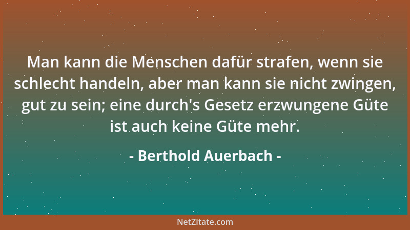 Berthold Auerbach - Man kann die Menschen dafür strafen, wenn sie schlecht handeln, aber man kann sie nicht zwingen, gut zu...