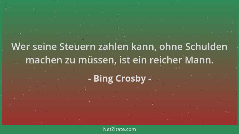 Bing Crosby - Wer seine Steuern zahlen kann, ohne Schulden machen zu müssen, ist ein reicher Mann....