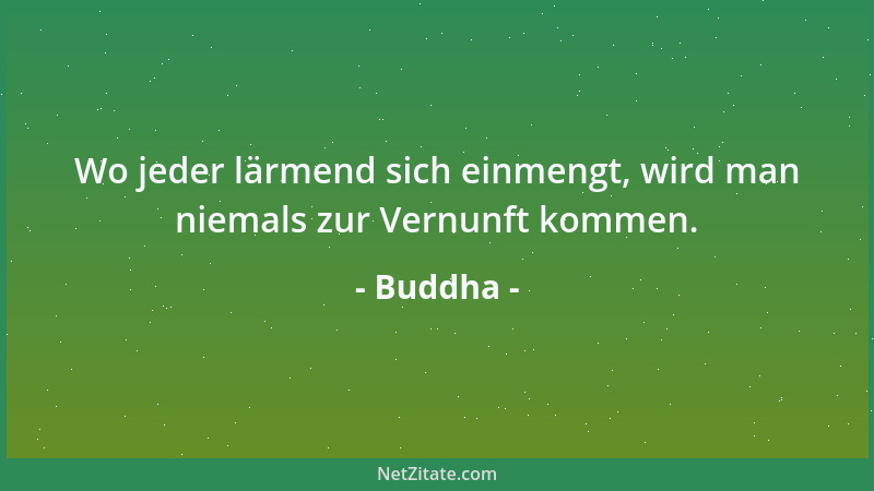 Buddha - Wo jeder lärmend sich einmengt, wird man niemals zur Vernunft kommen....
