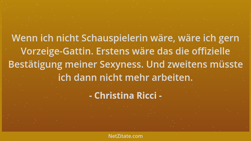 Christina Ricci - Wenn ich nicht Schauspielerin wäre, wäre ich gern Vorzeige-Gattin. Erstens wäre das die offizielle Bestät...