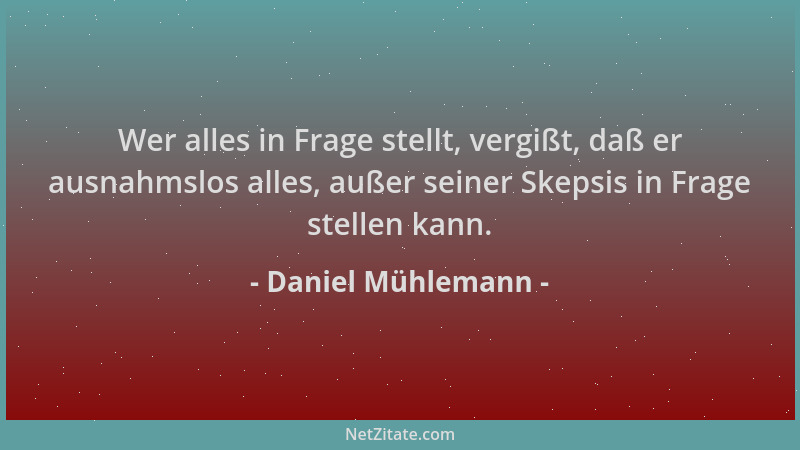 Daniel Mühlemann - Wer alles in Frage stellt, vergißt, daß er ausnahmslos alles, außer seiner Skepsis in Frage stellen kann...