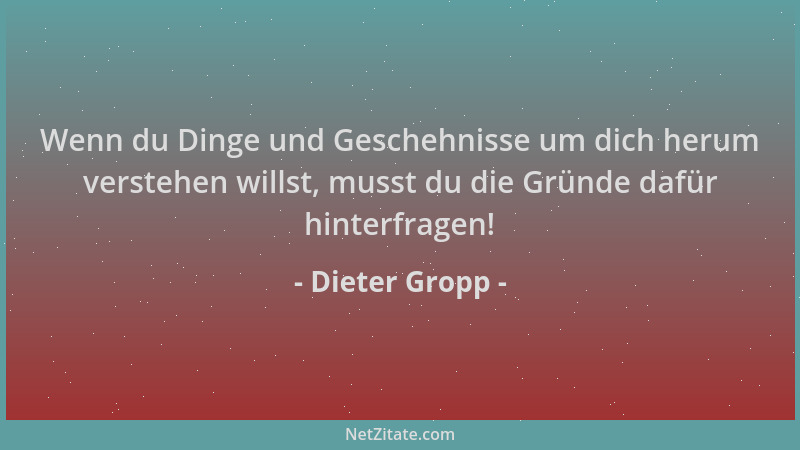 Dieter Gropp - Wenn du Dinge und Geschehnisse um dich herum verstehen willst, musst du die Gründe dafür hinterfragen!...
