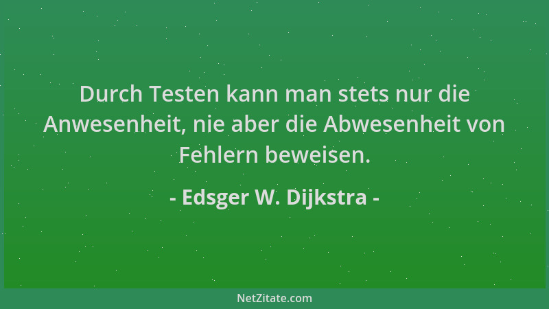 Edsger W. Dijkstra - Durch Testen kann man stets nur die Anwesenheit, nie aber die Abwesenheit von Fehlern beweisen....