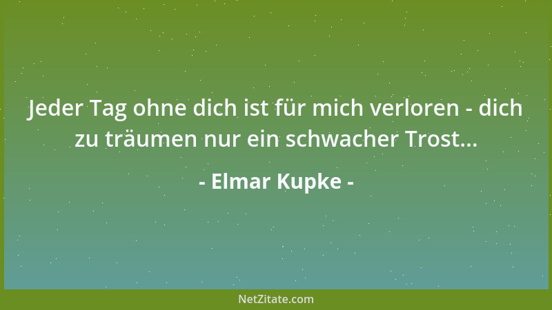 Elmar Kupke - Jeder Tag ohne dich ist für mich verloren - dich zu träumen nur ein schwacher Trost......