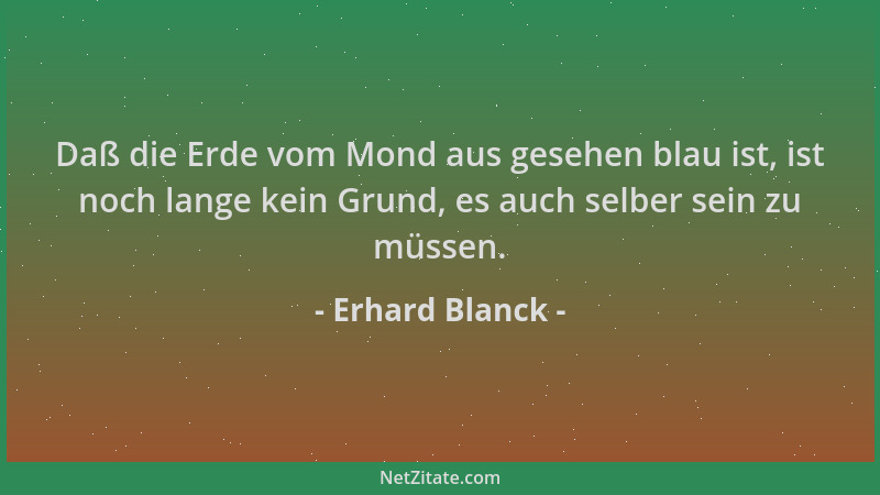 Erhard Blanck - Daß die Erde vom Mond aus gesehen blau ist, ist noch lange kein Grund, es auch selber sein zu müssen....