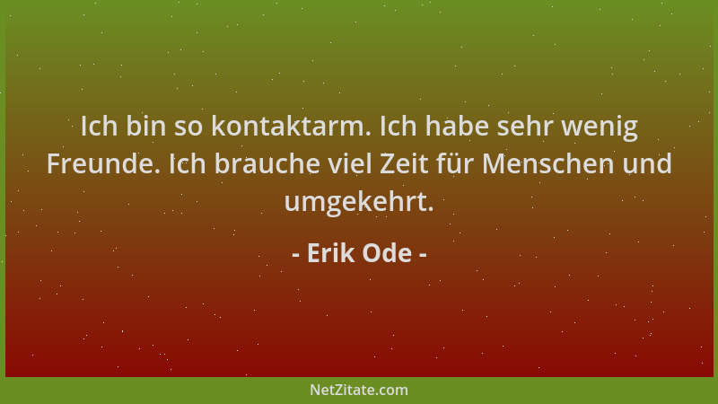 Erik Ode - Ich bin so kontaktarm. Ich habe sehr wenig Freunde. Ich brauche viel Zeit für Menschen und umgekehrt....