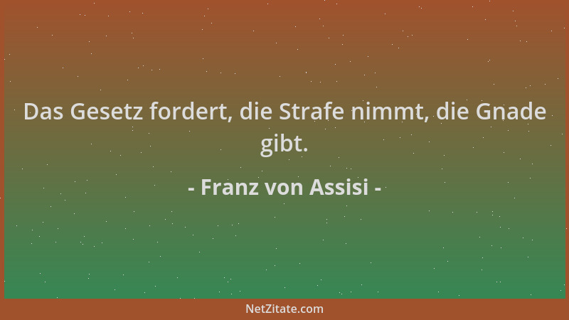 Franz von Assisi - Das Gesetz fordert, die Strafe nimmt, die Gnade gibt....