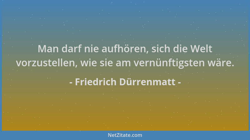 Friedrich Dürrenmatt - Man darf nie aufhören, sich die Welt vorzustellen, wie sie am vernünftigsten wäre....