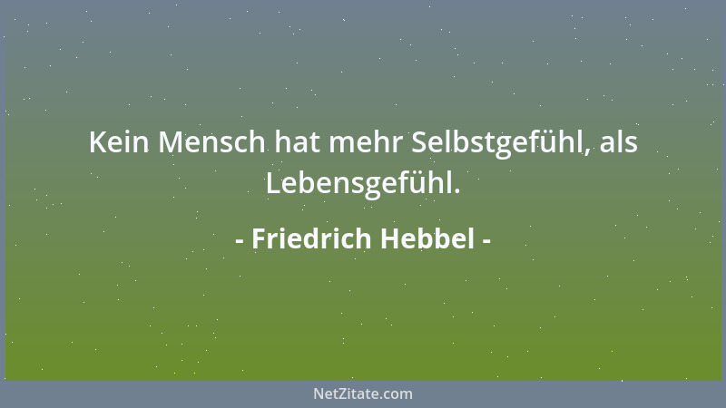 Friedrich Hebbel - Kein Mensch hat mehr Selbstgefühl, als Lebensgefühl....