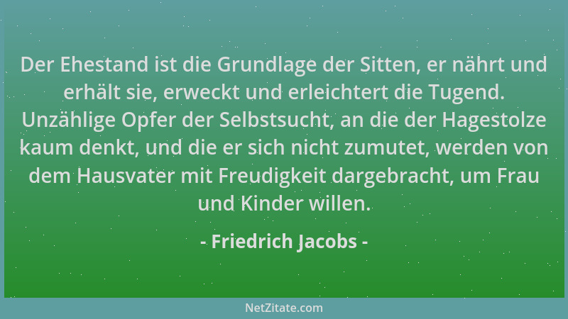 Friedrich Jacobs - Der Ehestand ist die Grundlage der Sitten, er nährt und erhält sie, erweckt und erleichtert die Tugend....