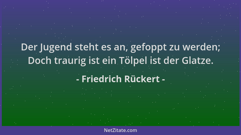 Friedrich Rückert - Der Jugend steht es an, gefoppt zu werden; Doch traurig ist ein Tölpel ist der Glatze....