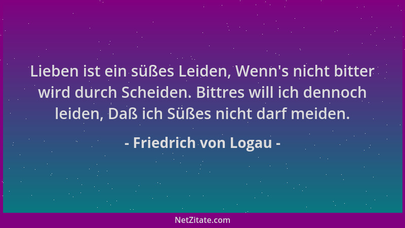 Friedrich von Logau - Lieben ist ein süßes Leiden, Wenn 's nicht bitter wird durch Scheiden. Bittres will ich dennoch leiden...