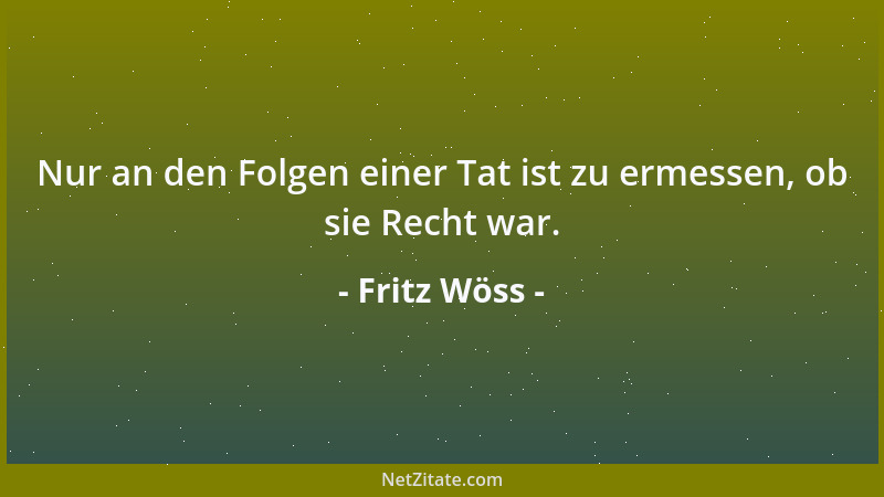 Fritz Wöss - Nur an den Folgen einer Tat ist zu ermessen, ob sie Recht war....