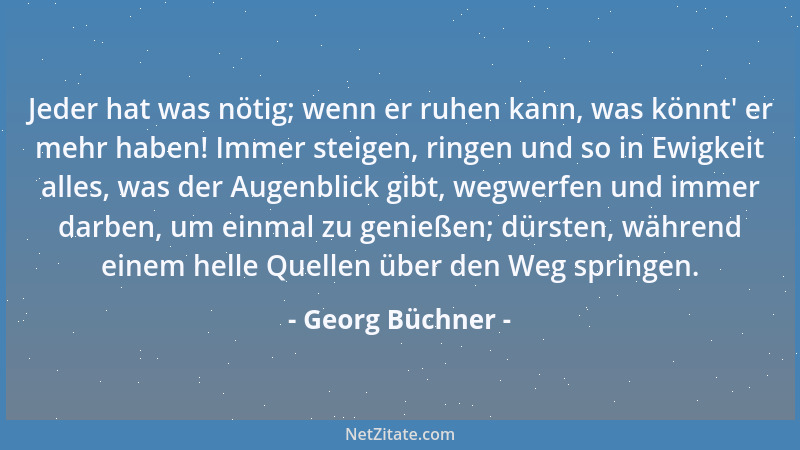 Georg Büchner - Jeder hat was nötig; wenn er ruhen kann, was könnt ' er mehr haben! Immer steigen, ringen und so in Ewigkeit...
