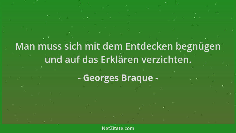 Georges Braque - Man muss sich mit dem Entdecken begnügen und auf das Erklären verzichten....