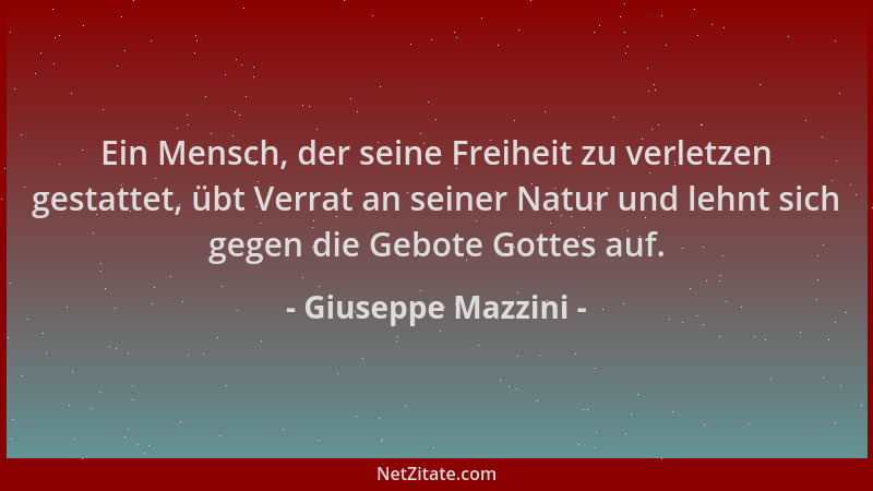 Giuseppe Mazzini - Ein Mensch, der seine Freiheit zu verletzen gestattet, übt Verrat an seiner Natur und lehnt sich gegen d...