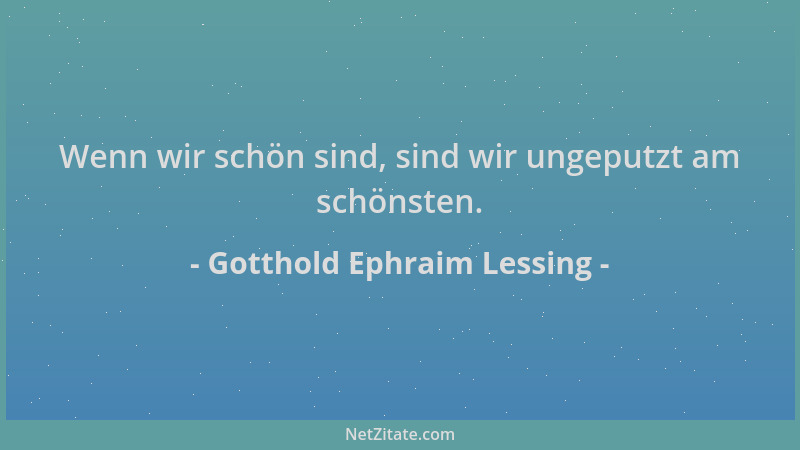 Gotthold Ephraim Lessing - Wenn wir schön sind, sind wir ungeputzt am schönsten....
