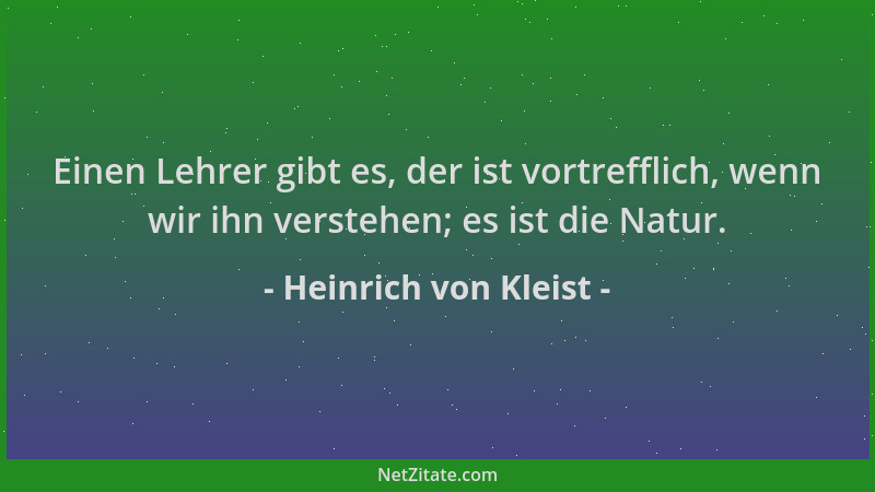 Heinrich von Kleist - Einen Lehrer gibt es, der ist vortrefflich, wenn wir ihn verstehen; es ist die Natur....