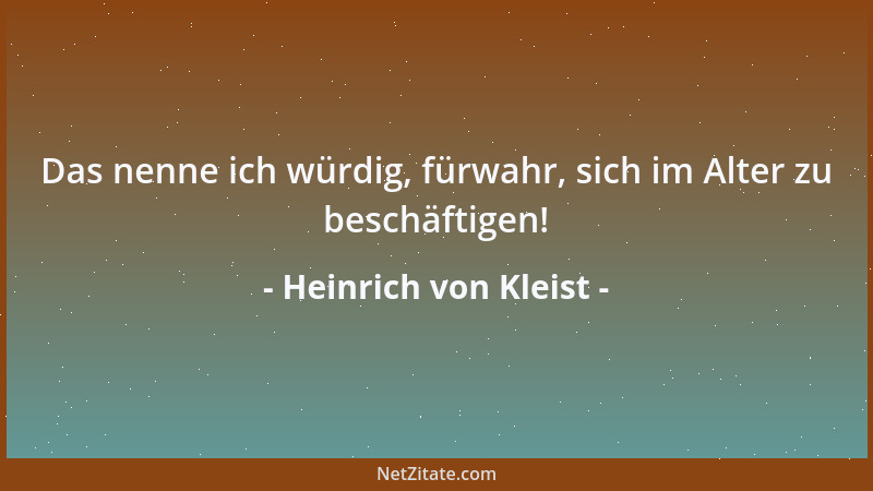 Heinrich von Kleist - Das nenne ich würdig, fürwahr, sich im Alter zu beschäftigen!...