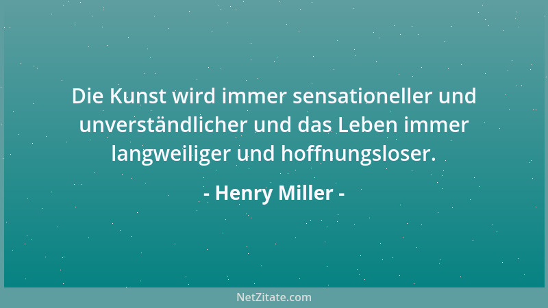 Henry Miller - Die Kunst wird immer sensationeller und unverständlicher und das Leben immer langweiliger und hoffnungsloser...