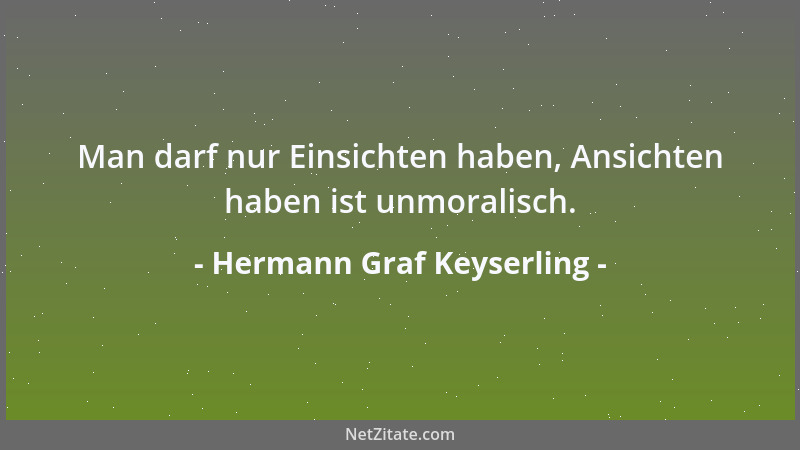 Hermann Graf Keyserling - Man darf nur Einsichten haben, Ansichten haben ist unmoralisch....