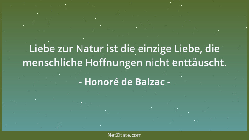 Honoré de Balzac - Liebe zur Natur ist die einzige Liebe, die menschliche Hoffnungen nicht enttäuscht....