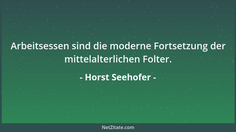 Horst Seehofer - Arbeitsessen sind die moderne Fortsetzung der mittelalterlichen Folter....