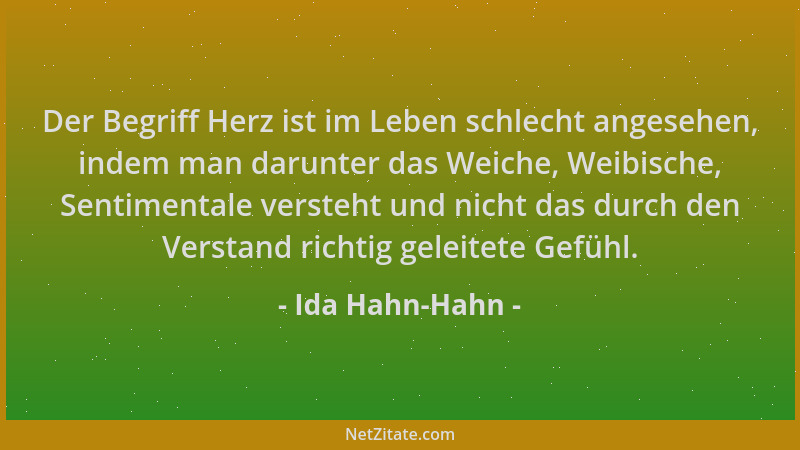 Ida Hahn-Hahn - Der Begriff Herz ist im Leben schlecht angesehen, indem man darunter das Weiche, Weibische, Sentimentale ve...